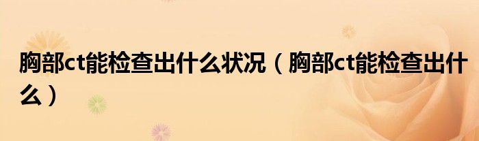 胸部ct能檢查出什么狀況（胸部ct能檢查出什么）