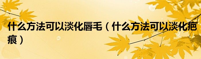 什么方法可以淡化唇毛（什么方法可以淡化疤痕）