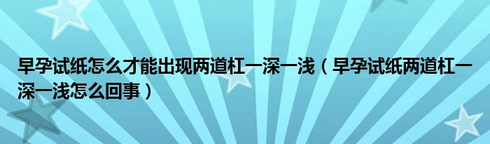 早孕試紙怎么才能出現(xiàn)兩道杠一深一淺（早孕試紙兩道杠一深一淺怎么回事）