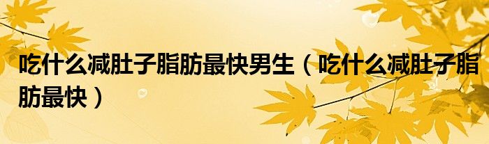 吃什么減肚子脂肪最快男生（吃什么減肚子脂肪最快）