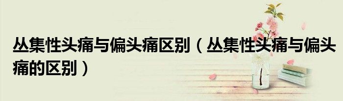 叢集性頭痛與偏頭痛區(qū)別（叢集性頭痛與偏頭痛的區(qū)別）
