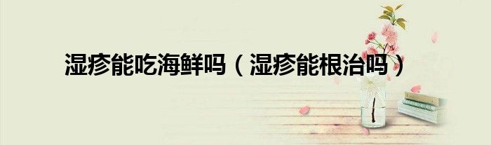 濕疹能吃海鮮嗎（濕疹能根治嗎）