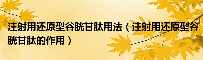 注射用還原型谷胱甘肽用法（注射用還原型谷胱甘肽的作用）