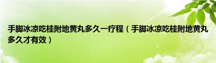 手腳冰涼吃桂附地黃丸多久一療程（手腳冰涼吃桂附地黃丸多久才有效）