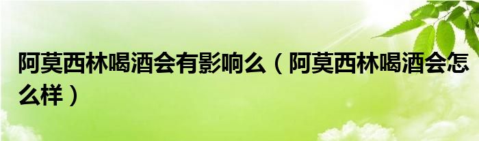 阿莫西林喝酒會有影響么（阿莫西林喝酒會怎么樣）