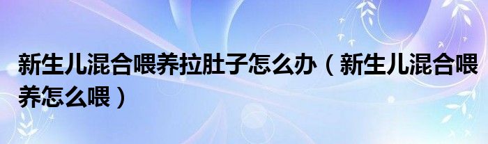 新生兒混合喂養(yǎng)拉肚子怎么辦（新生兒混合喂養(yǎng)怎么喂）