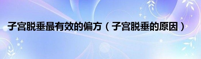 子宮脫垂最有效的偏方(子宮脫垂的原因)