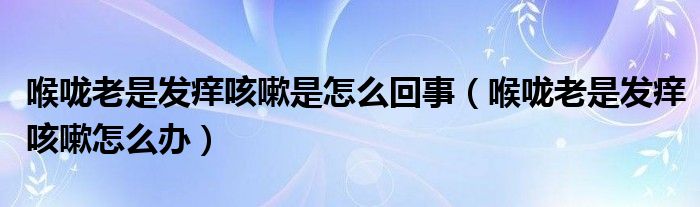 喉嚨老是發(fā)癢咳嗽是怎么回事（喉嚨老是發(fā)癢咳嗽怎么辦）