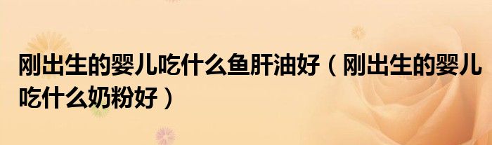 剛出生的嬰兒吃什么魚肝油好（剛出生的嬰兒吃什么奶粉好）
