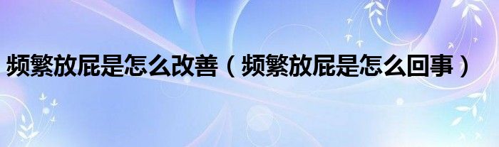 頻繁放屁是怎么改善（頻繁放屁是怎么回事）