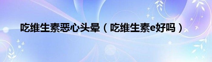 吃維生素惡心頭暈（吃維生素e好嗎）