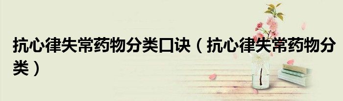 抗心律失常藥物分類口訣（抗心律失常藥物分類）