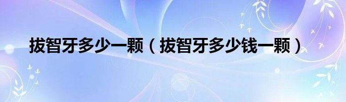 拔智牙多少一顆（拔智牙多少錢一顆）