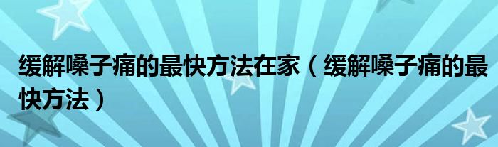 緩解嗓子痛的最快方法在家（緩解嗓子痛的最快方法）
