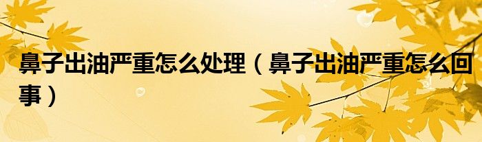 鼻子出油嚴重怎么處理（鼻子出油嚴重怎么回事）