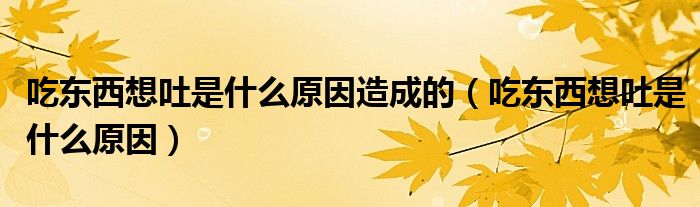 吃東西想吐是什么原因造成的（吃東西想吐是什么原因）