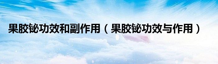 果膠鉍功效和副作用（果膠鉍功效與作用）