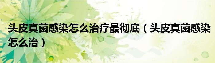 頭皮真菌感染怎么治療最徹底（頭皮真菌感染怎么治）