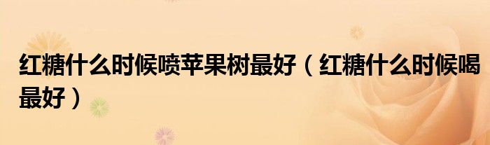 紅糖什么時候噴蘋果樹最好（紅糖什么時候喝最好）