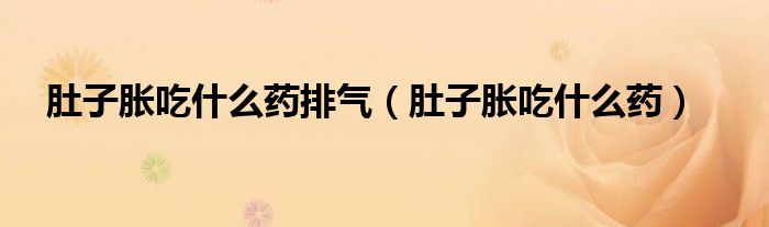 肚子脹吃什么藥排氣（肚子脹吃什么藥）