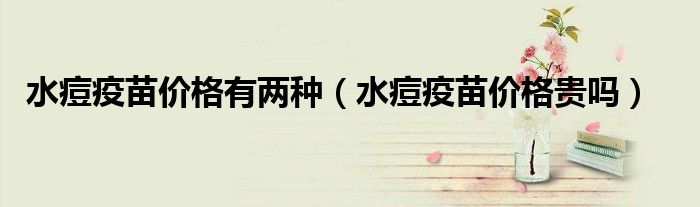 水痘疫苗價(jià)格有兩種（水痘疫苗價(jià)格貴嗎）