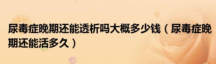 尿毒癥晚期還能透析嗎大概多少錢(qián)（尿毒癥晚期還能活多久）