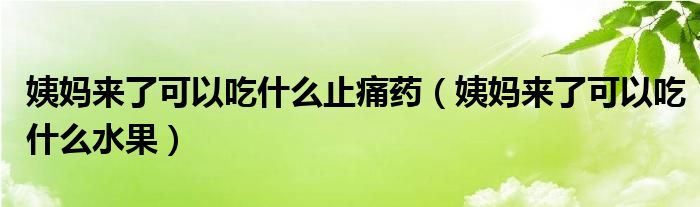 姨媽來(lái)了可以吃什么止痛藥（姨媽來(lái)了可以吃什么水果）