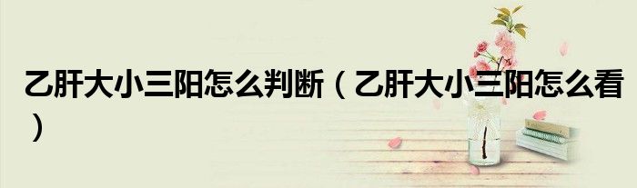 乙肝大小三陽怎么判斷（乙肝大小三陽怎么看）