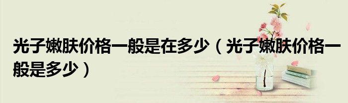 光子嫩膚價格一般是在多少（光子嫩膚價格一般是多少）