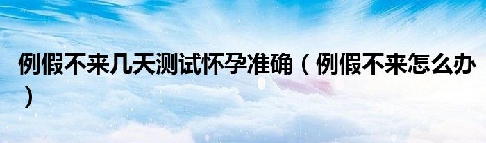 例假不來幾天測試懷孕準(zhǔn)確（例假不來怎么辦）