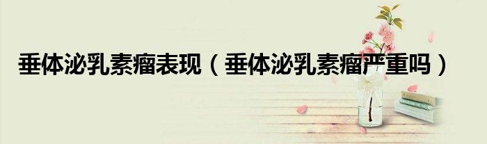 垂體泌乳素瘤表現(xiàn)（垂體泌乳素瘤嚴重嗎）