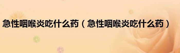 急性咽喉炎吃什么藥（急性咽喉炎吃什么藥）