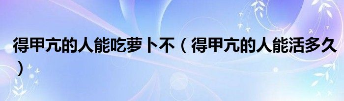 得甲亢的人能吃蘿卜不(得甲亢的人能活多久)