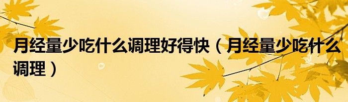 月經(jīng)量少吃什么調(diào)理好得快（月經(jīng)量少吃什么調(diào)理）