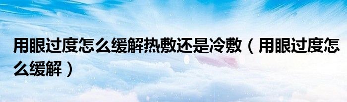 用眼過度怎么緩解熱敷還是冷敷（用眼過度怎么緩解）