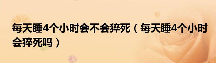每天睡4個小時會不會猝死（每天睡4個小時會猝死嗎）