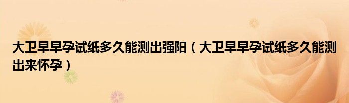 大衛(wèi)早早孕試紙多久能測(cè)出強(qiáng)陽(yáng)（大衛(wèi)早早孕試紙多久能測(cè)出來(lái)懷孕）