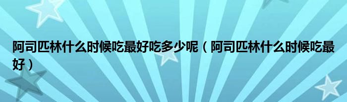 阿司匹林什么時候吃最好吃多少呢（阿司匹林什么時候吃最好）