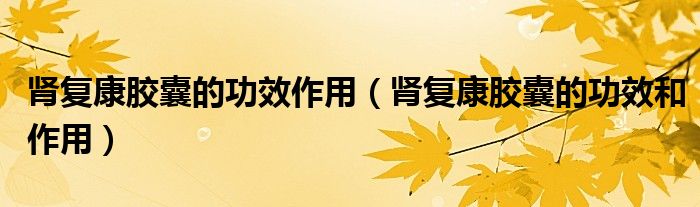 腎復(fù)康膠囊的功效作用（腎復(fù)康膠囊的功效和作用）