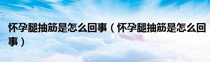 懷孕腿抽筋是怎么回事（懷孕腿抽筋是怎么回事）