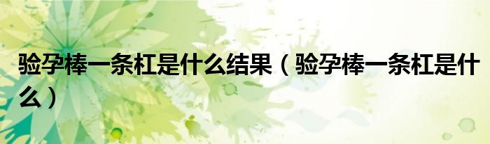 驗孕棒一條杠是什么結(jié)果（驗孕棒一條杠是什么）