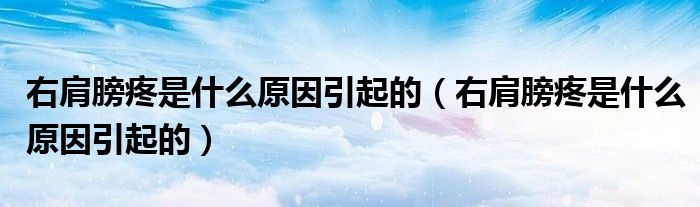 右肩膀疼是什么原因引起的（右肩膀疼是什么原因引起的）