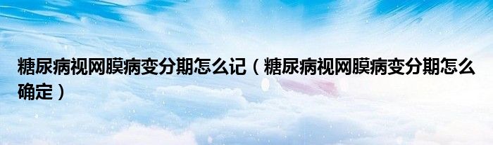 糖尿病視網(wǎng)膜病變分期怎么記(糖尿病視網(wǎng)膜病變分期怎么確定)