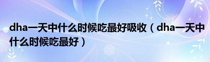 dha一天中什么時(shí)候吃最好吸收（dha一天中什么時(shí)候吃最好）