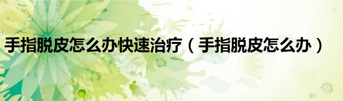 手指脫皮怎么辦快速治療（手指脫皮怎么辦）