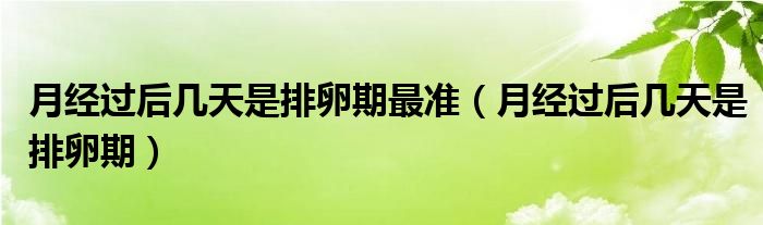 月經(jīng)過后幾天是排卵期最準(zhǔn)（月經(jīng)過后幾天是排卵期）