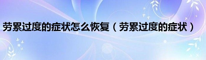 勞累過度的癥狀怎么恢復(fù)（勞累過度的癥狀）