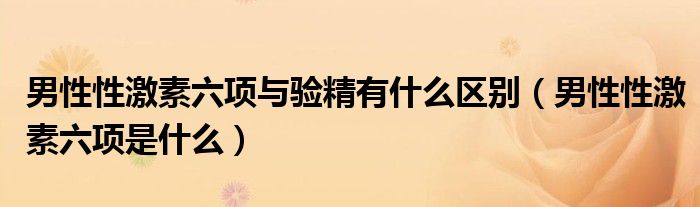 男性性激素六項與驗精有什么區(qū)別（男性性激素六項是什么）