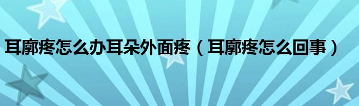 耳廓疼怎么辦耳朵外面疼(耳廓疼怎么回事)