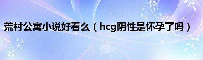 荒村公寓小說(shuō)好看么（hcg陰性是懷孕了嗎）